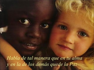 Habla de tal manera que en tu alma
y en la de los demás quede la Paz
 