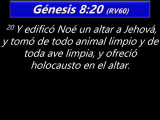 20 Y edificó Noé un altar a Jehová,
y tomó de todo animal limpio y de
toda ave limpia, y ofreció
holocausto en el altar.
 