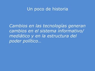 Un poco de historiaCambios en las tecnologías generan cambios en el sistema informativo/ mediático y en la estructura del poder político…