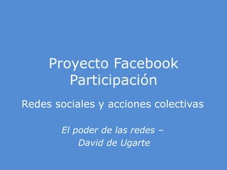 Proyecto Facebook Participación Redes sociales y acciones colectivas El poder de las redes –  David de Ugarte 