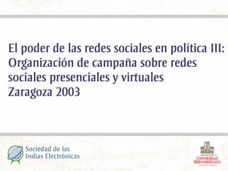 El poder de las redes sociales en política III:
Organización de campaña sobre redes
sociales presenciales y virtuales
Zaragoza 2003
 