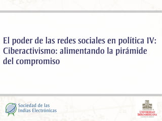 El poder de las redes sociales en política IV:
Ciberactivismo: alimentando la pirámide
del compromiso
 