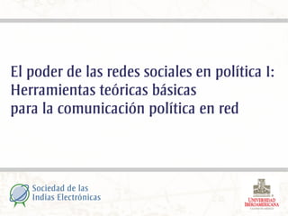 El poder de las redes sociales en política I:
Herramientas teóricas básicas
para la comunicación política en red
 