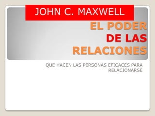 EL PODER DE LAS RELACIONES QUE HACEN LAS PERSONAS EFICACES PARA RELACIONARSE JOHN C. MAXWELL 