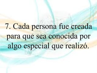 7. Cada persona fue creada
para que sea conocida por
algo especial que realizó.
 