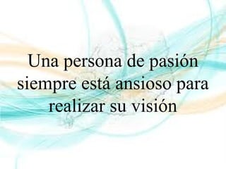 Una persona de pasión
siempre está ansioso para
realizar su visión
 