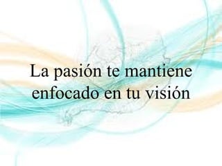 La pasión te mantiene
enfocado en tu visión
 