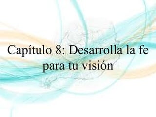 Capítulo 8: Desarrolla la fe
para tu visión
 