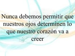 Nunca debemos permitir que
nuestros ojos determinen lo
que nuestro corazón va a
creer
 
