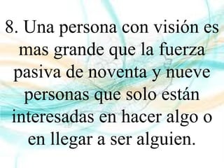 8. Una persona con visión es
mas grande que la fuerza
pasiva de noventa y nueve
personas que solo están
interesadas en hacer algo o
en llegar a ser alguien.
 