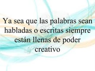 Ya sea que las palabras sean
habladas o escritas siempre
están llenas de poder
creativo
 