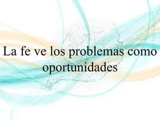 La fe ve los problemas como
oportunidades
 