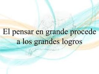 El pensar en grande procede
a los grandes logros
 