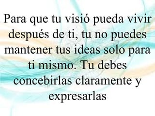 Para que tu visió pueda vivir
después de ti, tu no puedes
mantener tus ideas solo para
ti mismo. Tu debes
concebirlas claramente y
expresarlas
 