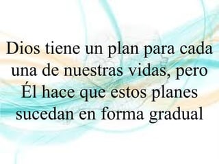 Dios tiene un plan para cada
una de nuestras vidas, pero
Él hace que estos planes
sucedan en forma gradual
 