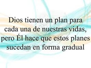 Dios tienen un plan para
cada una de nuestras vidas,
pero Él hace que estos planes
sucedan en forma gradual
 