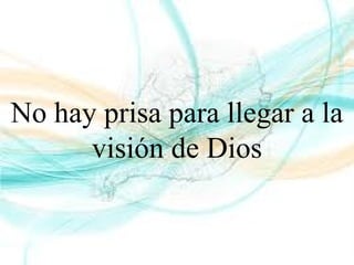 No hay prisa para llegar a la
visión de Dios
 