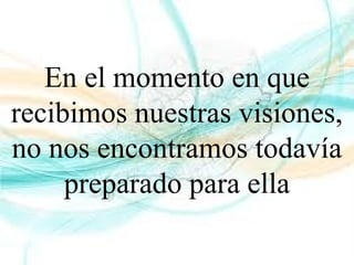 En el momento en que
recibimos nuestras visiones,
no nos encontramos todavía
preparado para ella
 