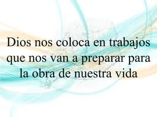 Dios nos coloca en trabajos
que nos van a preparar para
la obra de nuestra vida
 