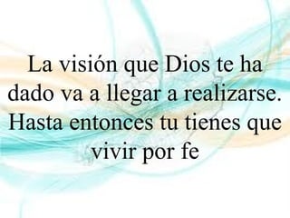 La visión que Dios te ha
dado va a llegar a realizarse.
Hasta entonces tu tienes que
vivir por fe
 