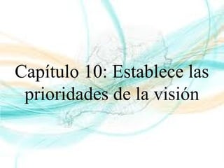 Capítulo 10: Establece las
prioridades de la visión
 
