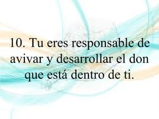 10. Tu eres responsable de
avivar y desarrollar el don
que está dentro de ti.
 