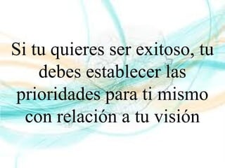 Si tu quieres ser exitoso, tu
debes establecer las
prioridades para ti mismo
con relación a tu visión
 