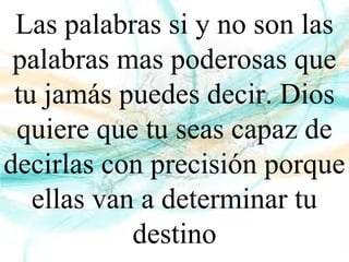 Las palabras si y no son las
palabras mas poderosas que
tu jamás puedes decir. Dios
quiere que tu seas capaz de
decirlas con precisión porque
ellas van a determinar tu
destino
 