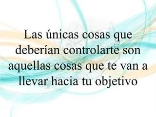 Las únicas cosas que
deberían controlarte son
aquellas cosas que te van a
llevar hacia tu objetivo
 