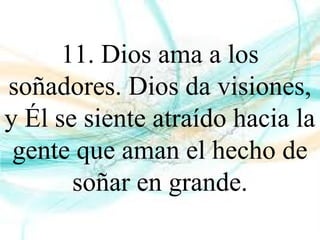 11. Dios ama a los
soñadores. Dios da visiones,
y Él se siente atraído hacia la
gente que aman el hecho de
soñar en grande.
 
