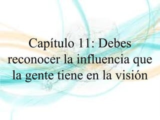 Capítulo 11: Debes
reconocer la influencia que
la gente tiene en la visión
 