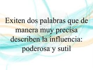 Exiten dos palabras que de
manera muy precisa
describen la influencia:
poderosa y sutil
 