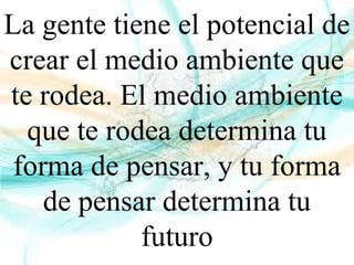 La gente tiene el potencial de
crear el medio ambiente que
te rodea. El medio ambiente
que te rodea determina tu
forma de pensar, y tu forma
de pensar determina tu
futuro
 