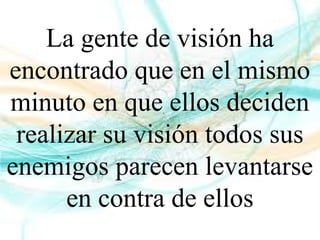 La gente de visión ha
encontrado que en el mismo
minuto en que ellos deciden
realizar su visión todos sus
enemigos parecen levantarse
en contra de ellos
 