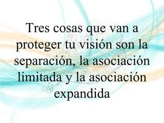 Tres cosas que van a
proteger tu visión son la
separación, la asociación
limitada y la asociación
expandida
 