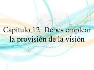 Capítulo 12: Debes emplear
la provisión de la visión
 