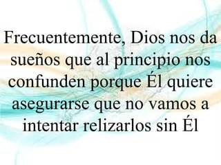 Frecuentemente, Dios nos da
sueños que al principio nos
confunden porque Él quiere
asegurarse que no vamos a
intentar relizarlos sin Él
 