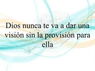Dios nunca te va a dar una
visión sin la provisión para
ella
 