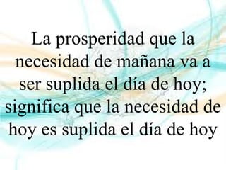 La prosperidad que la
necesidad de mañana va a
ser suplida el día de hoy;
significa que la necesidad de
hoy es suplida el día de hoy
 