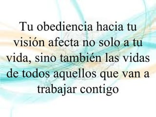 Tu obediencia hacia tu
visión afecta no solo a tu
vida, sino también las vidas
de todos aquellos que van a
trabajar contigo
 