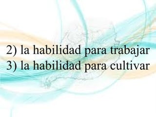 2) la habilidad para trabajar
3) la habilidad para cultivar
 