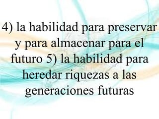 4) la habilidad para preservar
y para almacenar para el
futuro 5) la habilidad para
heredar riquezas a las
generaciones futuras
 