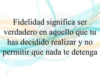 Fidelidad significa ser
verdadero en aquello que tu
has decidido realizar y no
permitir que nada te detenga
 