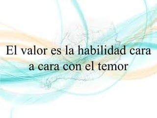 El valor es la habilidad cara
a cara con el temor
 