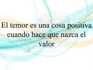 El temor es una cosa positiva
cuando hace que nazca el
valor
 