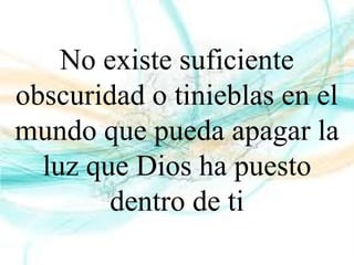 No existe suficiente
obscuridad o tinieblas en el
mundo que pueda apagar la
luz que Dios ha puesto
dentro de ti
 