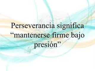 Perseverancia significa
“mantenerse firme bajo
presión”
 