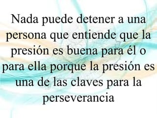 Nada puede detener a una
persona que entiende que la
presión es buena para él o
para ella porque la presión es
una de las claves para la
perseverancia
 