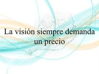 La visión siempre demanda
un precio
 
