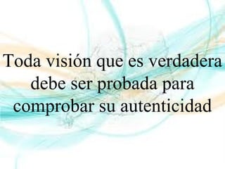 Toda visión que es verdadera
debe ser probada para
comprobar su autenticidad
 